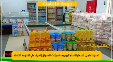 تحديث عاجل.. أسعار السلع اليوم بعد تحركات الأسواق تعرف على القائمة الكاملة 1